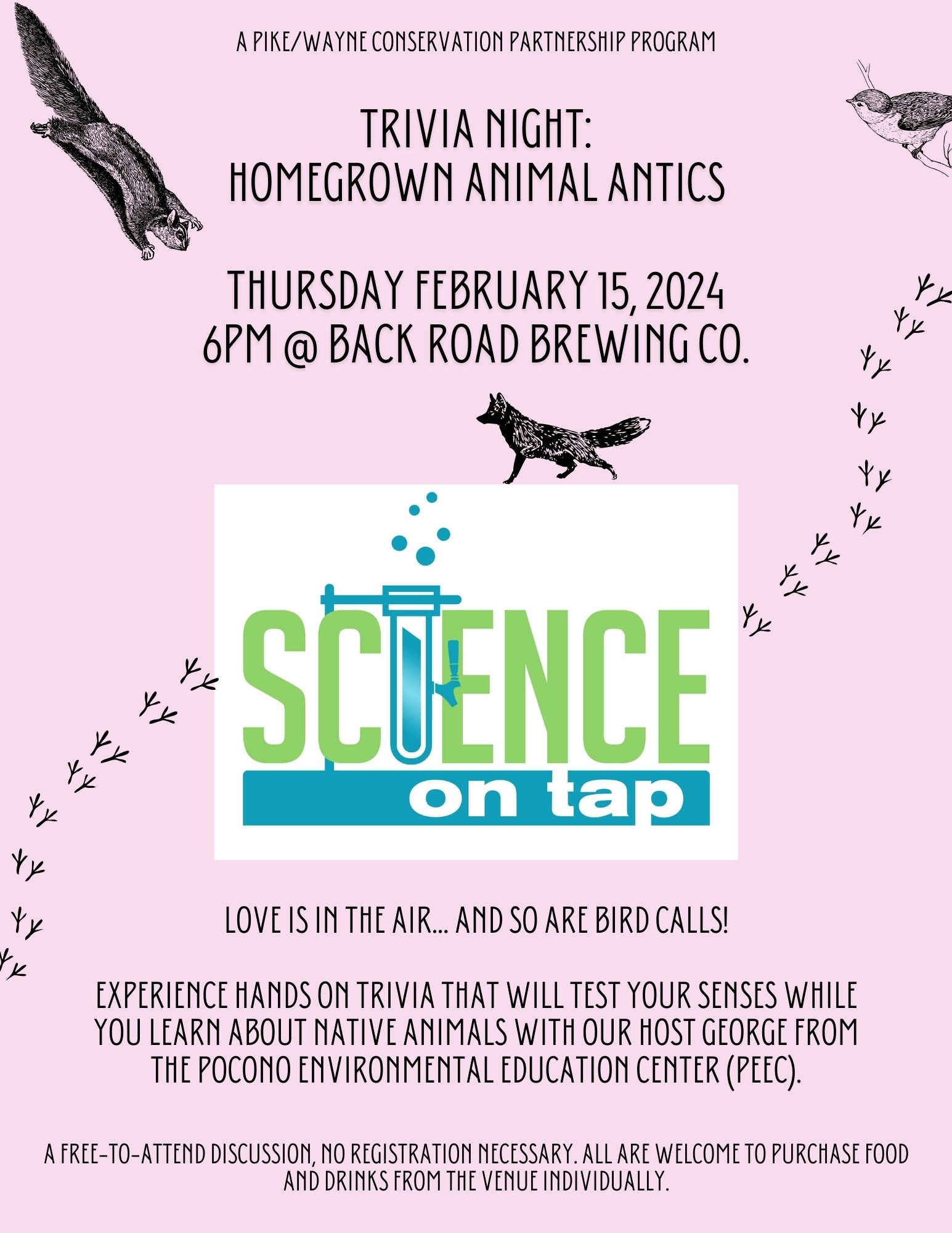 A flyer with the following text "Trivia Night: Homegrown Animal Antics. Thursday February 15, 2024 6pm at Back Road Brewing Company. Love is in the air... and so are bird calls! Experience hands on trivia that will test your senses while you learn about native animals with our host George from the Pocono Environmental Education Center (PEEC). This is a free-to-attend discussion, no registration necessary. All are welcome to purchase food and drinks from the venue. individually. A Pike/Wayne Conservation Partnership Program."