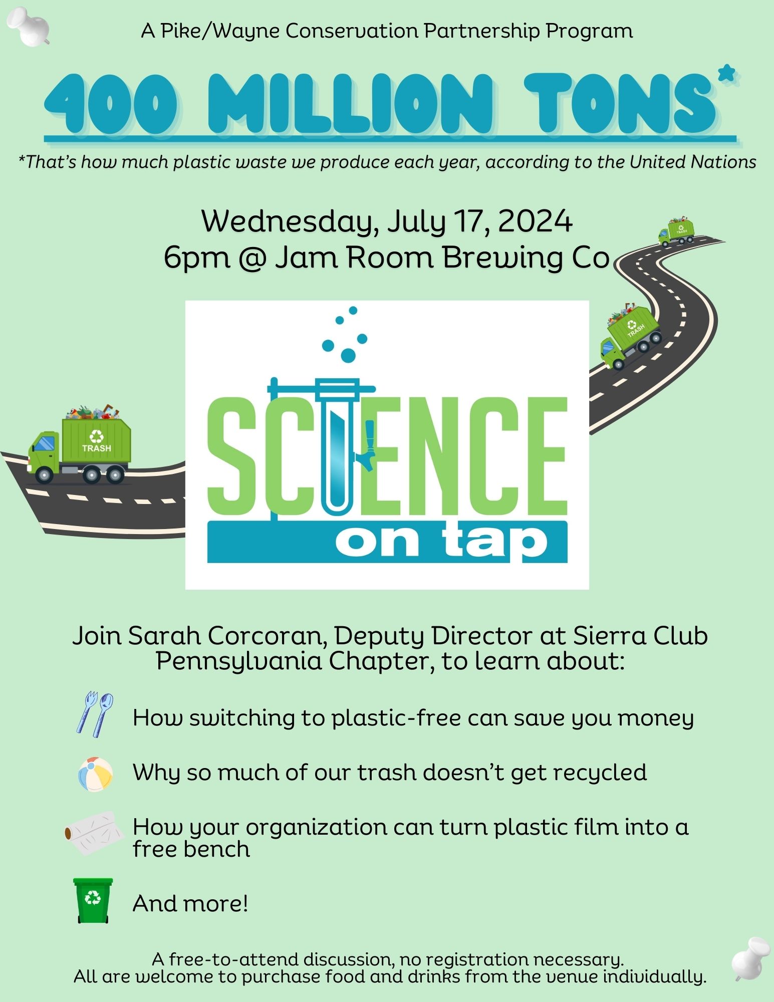 A flyer for a Science on Tap event with the text "400 Million Tons- *That’s how much plastic waste we produce each year, according to the United Nations. Wednesday, July 17, 2024, 6pm at Jam Room Brewing Company. A Pike/Wayne Conservation Partnership Program. Join Sarah Corcoran, Deputy Director at Sierra Club Pennsylvania Chapter, to learn about How switching to plastic-free can save you money; Why so much of our trash doesn’t get recycled; How your organization can turn plastic film into a free bench; and more! A free-to-attend discussion, no registration necessary. All are welcome to purchase food and drinks from the venue individually.