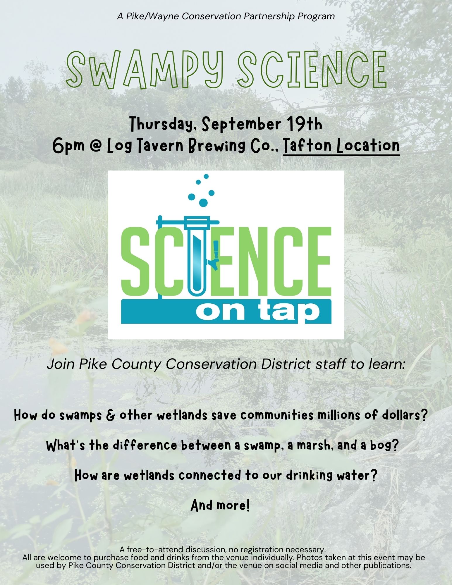 A flyer with a picture of a swamp underneath the text "Swampy Science, A Pike/Wayne Conservation Partnership Program.  Thursday, September 19th, 6pm at Log Tavern Brewing Co., Tafton Location. Join Pike County Conservation District staff to learn: How do swamps & other wetlands save communities millions of dollars? What’s the difference between a swamp, a marsh, and a bog? How are wetlands connected to our drinking water? And more! A free-to-attend discussion, no registration necessary. 
All are welcome to purchase food and drinks from the venue individually. Photos taken at this event may be used by Pike County Conservation District and/or the venue on social media and other publications."